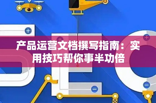 产品运营文档撰写指南：实用技巧帮你事半功倍