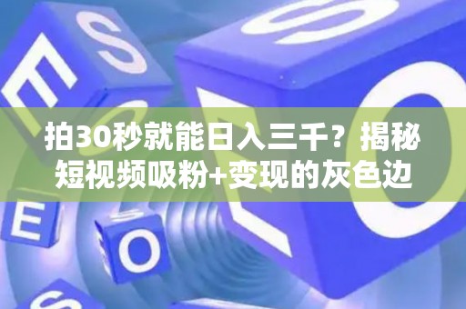 拍30秒就能日入三千？揭秘短视频吸粉+变现的灰色边界