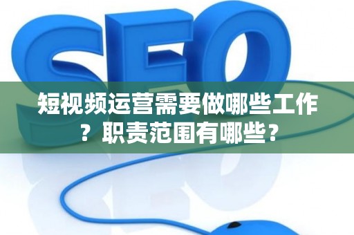 短视频运营需要做哪些工作？职责范围有哪些？